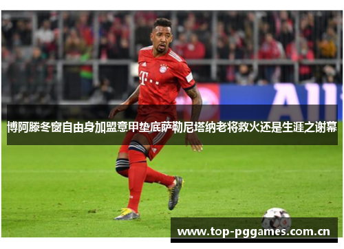 博阿滕冬窗自由身加盟意甲垫底萨勒尼塔纳老将救火还是生涯之谢幕