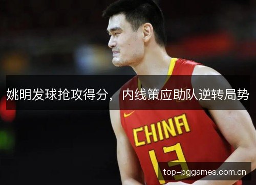 姚明发球抢攻得分,内线策应助队逆转局势 姚明发球抢攻得分,内线策应助队逆转局势