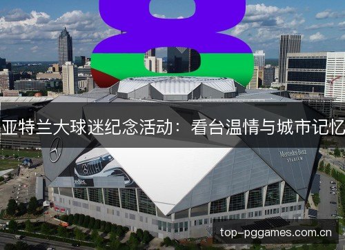 亚特兰大球迷纪念活动:看台温情与城市记忆 亚特兰大球迷纪念活动:看台温情与城市记忆