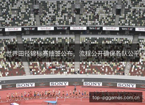 世界田径锦标赛抽签公布,流程公开确保各队公平 世界田径锦标赛抽签公布,流程公开确保各队公平